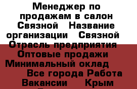 Менеджер по продажам в салон Связной › Название организации ­ Связной › Отрасль предприятия ­ Оптовые продажи › Минимальный оклад ­ 40 000 - Все города Работа » Вакансии   . Крым,Бахчисарай